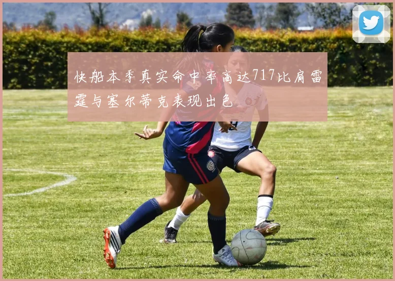 快船本季真实命中率高达717比肩雷霆与塞尔蒂克表现出色