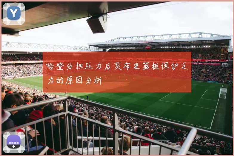 哈登分担压力后莫布里篮板保护乏力的原因分析