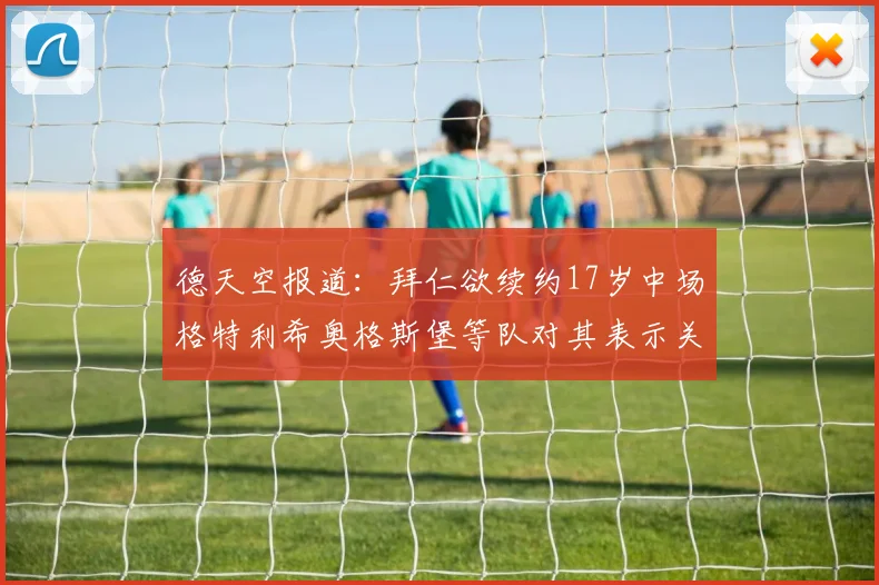 德天空报道：拜仁欲续约17岁中场格特利希奥格斯堡等队对其表示关注