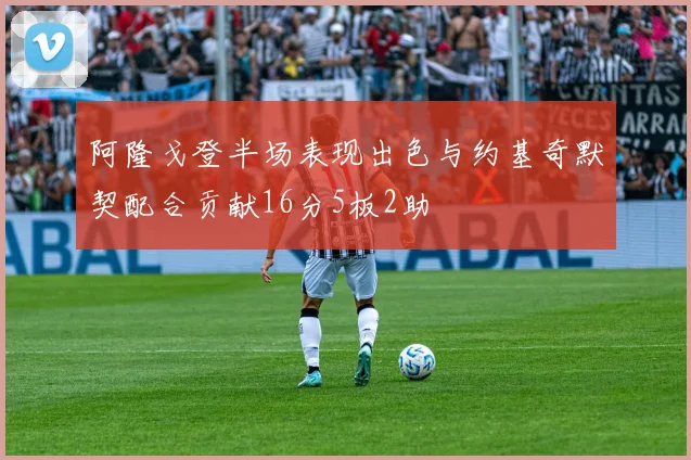 阿隆戈登半场表现出色与约基奇默契配合贡献16分5板2助