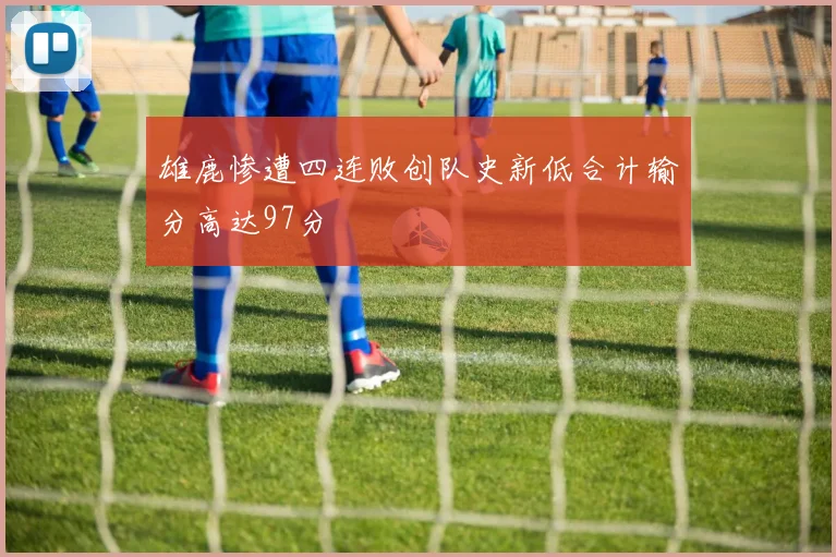 雄鹿惨遭四连败创队史新低合计输分高达97分