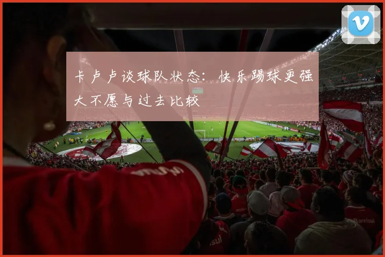 卡卢卢谈球队状态：快乐踢球更强大不愿与过去比较