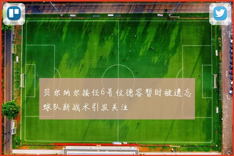 贝尔纳尔接任6号位德容暂时被遗忘球队新战术引发关注