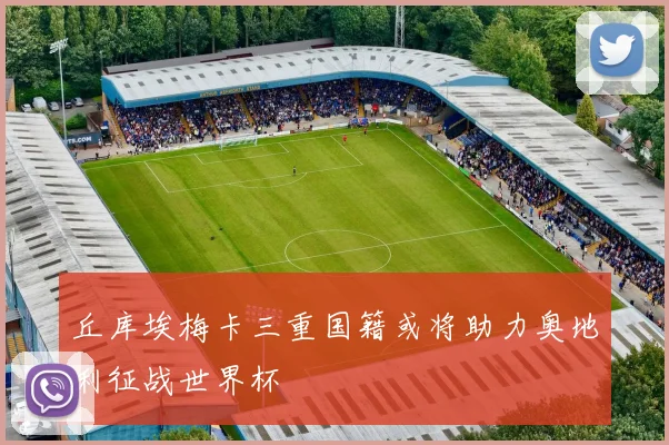 丘库埃梅卡三重国籍或将助力奥地利征战世界杯