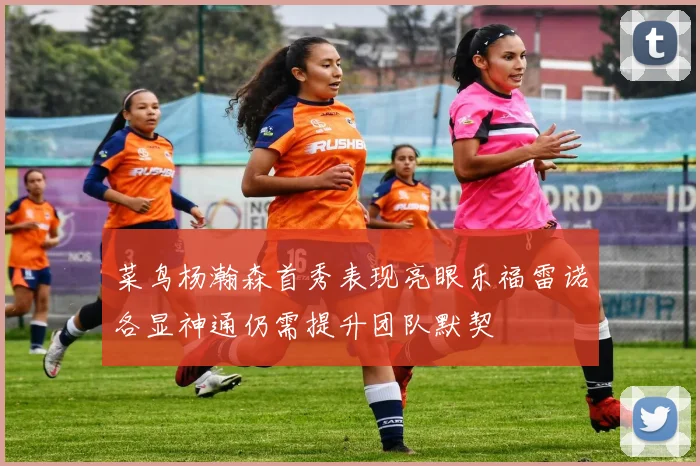 菜鸟杨瀚森首秀表现亮眼乐福雷诺各显神通仍需提升团队默契