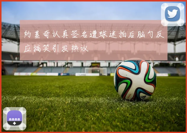 约基奇认真签名遭球迷拍后脑勺反应搞笑引发热议