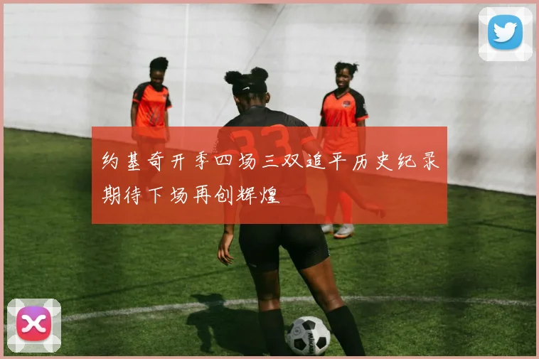 约基奇开季四场三双追平历史纪录期待下场再创辉煌