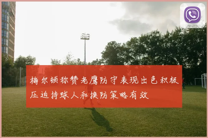 梅尔顿称赞老鹰防守表现出色积极压迫持球人和换防策略有效