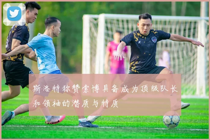 斯洛特称赞索博具备成为顶级队长和领袖的潜质与特质