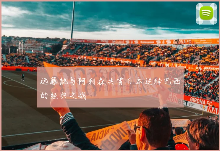 远藤航与阿利森共赏日本逆转巴西的经典之战