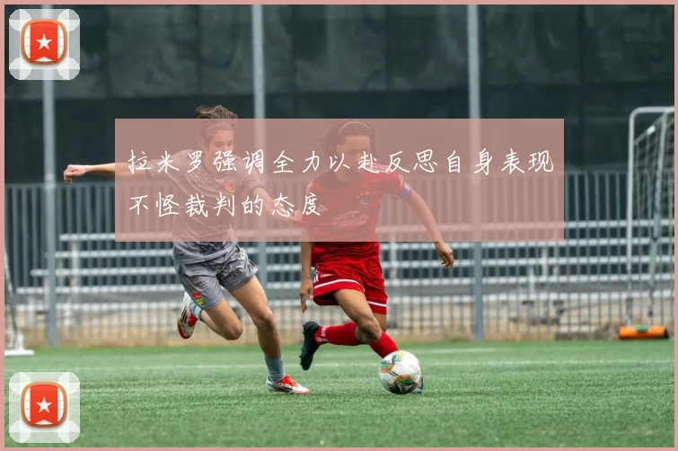 拉米罗强调全力以赴反思自身表现不怪裁判的态度