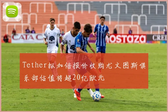 Tether拟加倍报价收购尤文图斯俱乐部估值将超20亿欧元