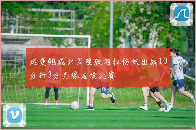 诺曼鲍威尔因腹股沟拉伤仅出战10分钟3分无缘后续比赛