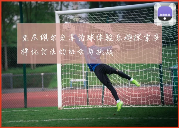 克尼佩尔分享持球体验乐趣探索多样化打法的机会与挑战
