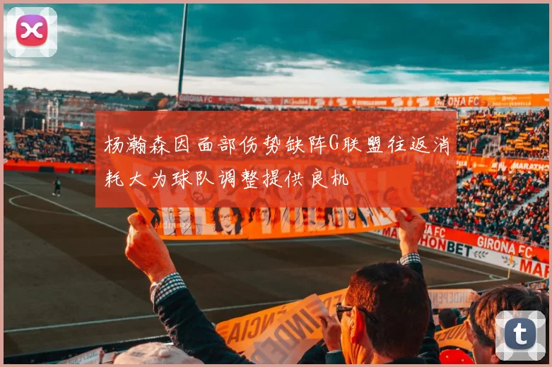 杨瀚森因面部伤势缺阵G联盟往返消耗大为球队调整提供良机