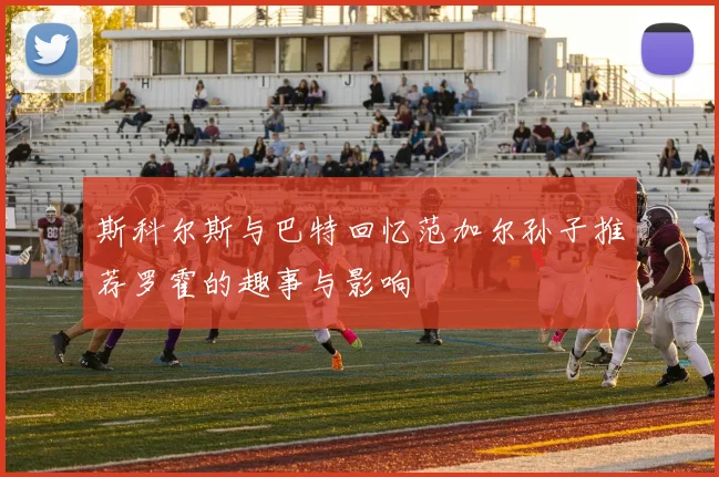 斯科尔斯与巴特回忆范加尔孙子推荐罗霍的趣事与影响