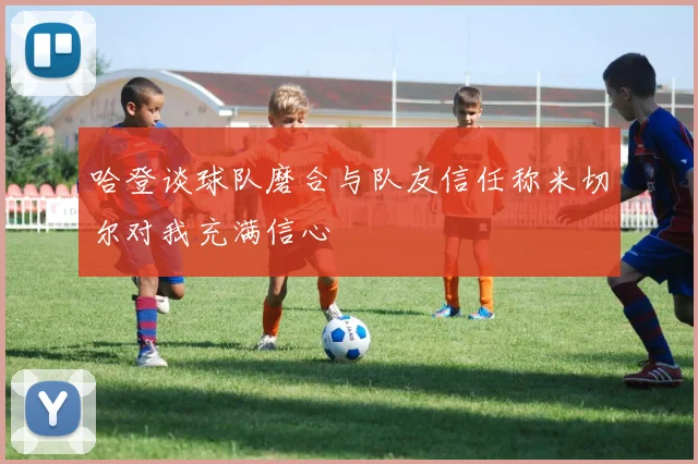 哈登谈球队磨合与队友信任称米切尔对我充满信心
