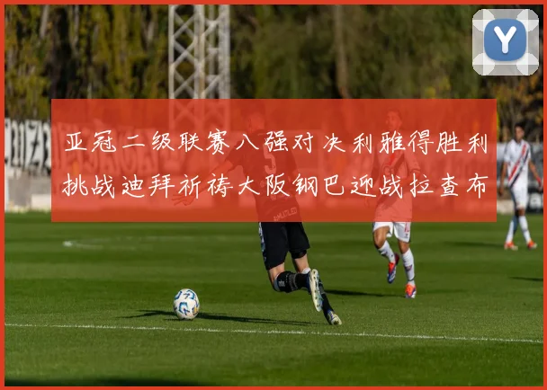 亚冠二级联赛八强对决利雅得胜利挑战迪拜祈祷大阪钢巴迎战拉查布里府