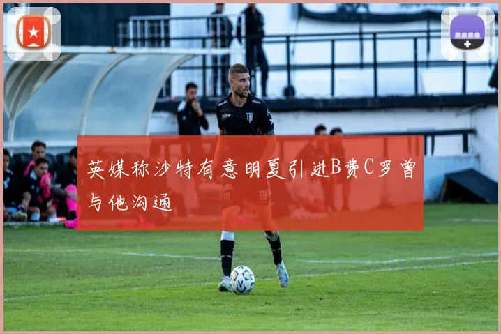 英媒称沙特有意明夏引进B费C罗曾与他沟通