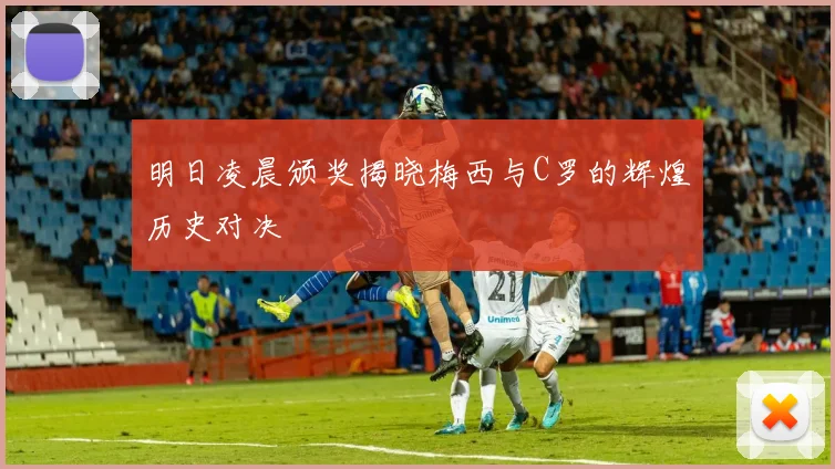 明日凌晨颁奖揭晓梅西与C罗的辉煌历史对决