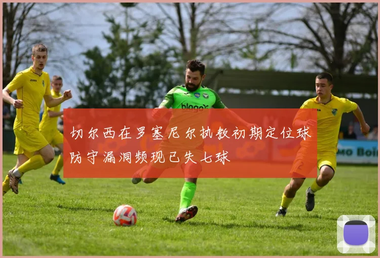 切尔西在罗塞尼尔执教初期定位球防守漏洞频现已失七球