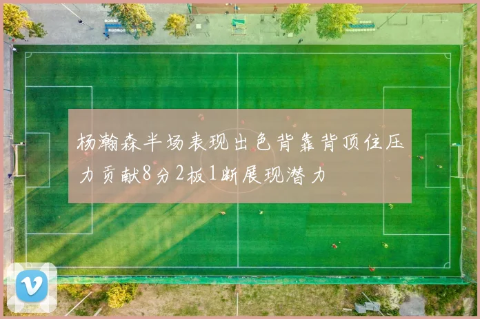 杨瀚森半场表现出色背靠背顶住压力贡献8分2板1断展现潜力