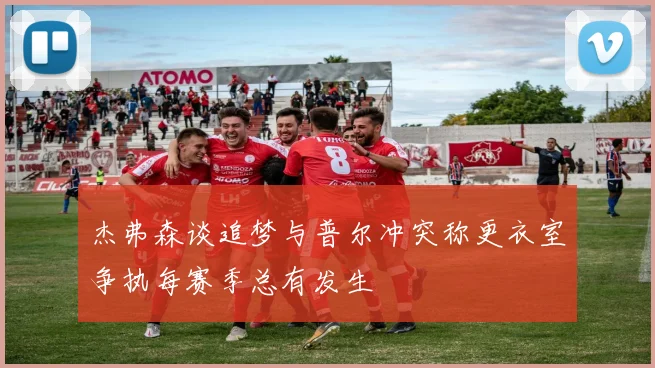 杰弗森谈追梦与普尔冲突称更衣室争执每赛季总有发生