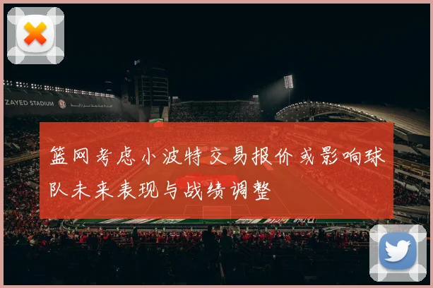篮网考虑小波特交易报价或影响球队未来表现与战绩调整