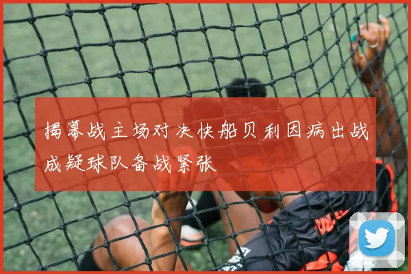 揭幕战主场对决快船贝利因病出战成疑球队备战紧张