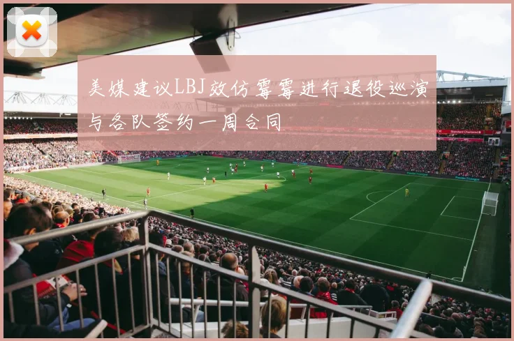 美媒建议LBJ效仿霉霉进行退役巡演与各队签约一周合同